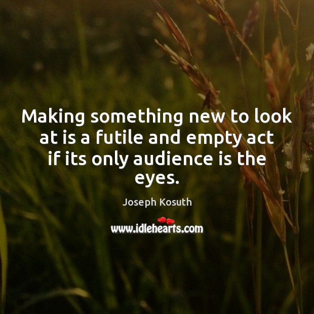 Making something new to look at is a futile and empty act Joseph Kosuth Picture Quote