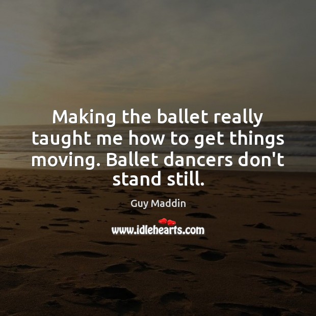Making the ballet really taught me how to get things moving. Ballet Guy Maddin Picture Quote