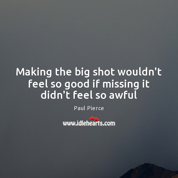 Making the big shot wouldn’t feel so good if missing it didn’t feel so awful 