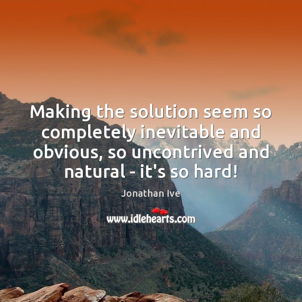 Making the solution seem so completely inevitable and obvious, so uncontrived and Jonathan Ive Picture Quote