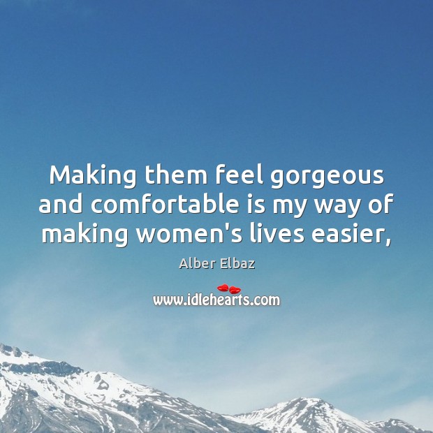 Making them feel gorgeous and comfortable is my way of making women’s lives easier, Alber Elbaz Picture Quote