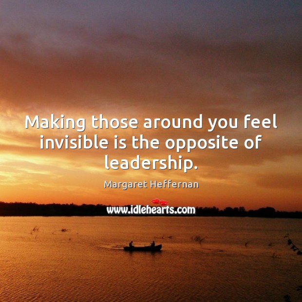 Making those around you feel invisible is the opposite of leadership. Image