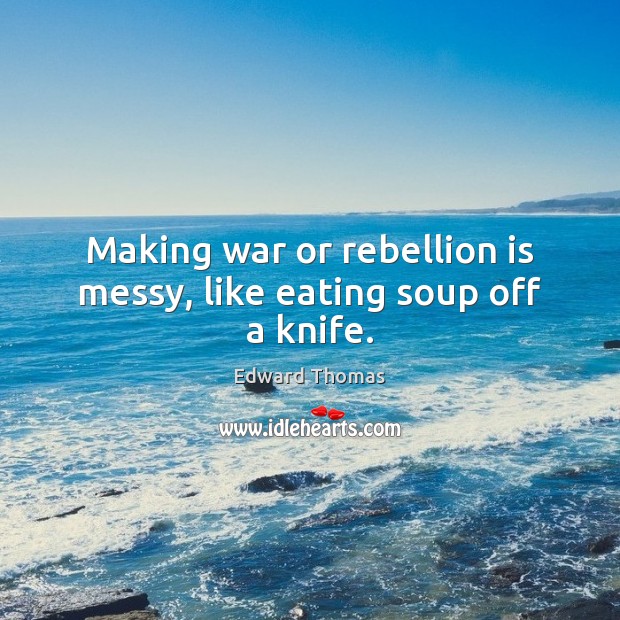 Making war or rebellion is messy, like eating soup off a knife. Edward Thomas Picture Quote