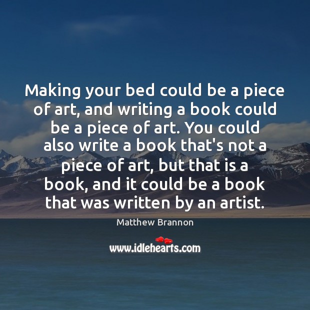 Making your bed could be a piece of art, and writing a Matthew Brannon Picture Quote