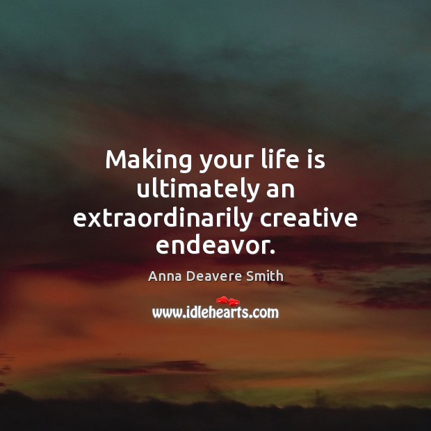 Making your life is ultimately an extraordinarily creative endeavor. Anna Deavere Smith Picture Quote