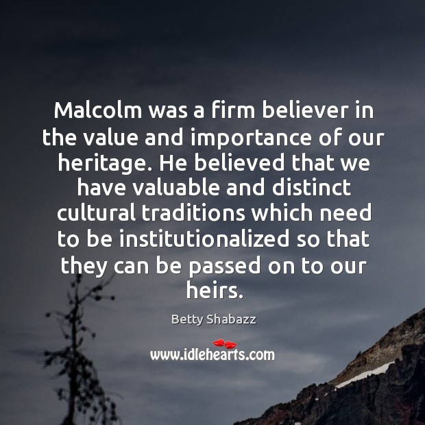 Malcolm was a firm believer in the value and importance of our heritage. Betty Shabazz Picture Quote