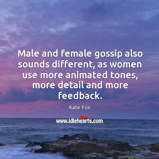 Male and female gossip also sounds different, as women use more animated tones, more detail and more feedback. Kate Fox Picture Quote