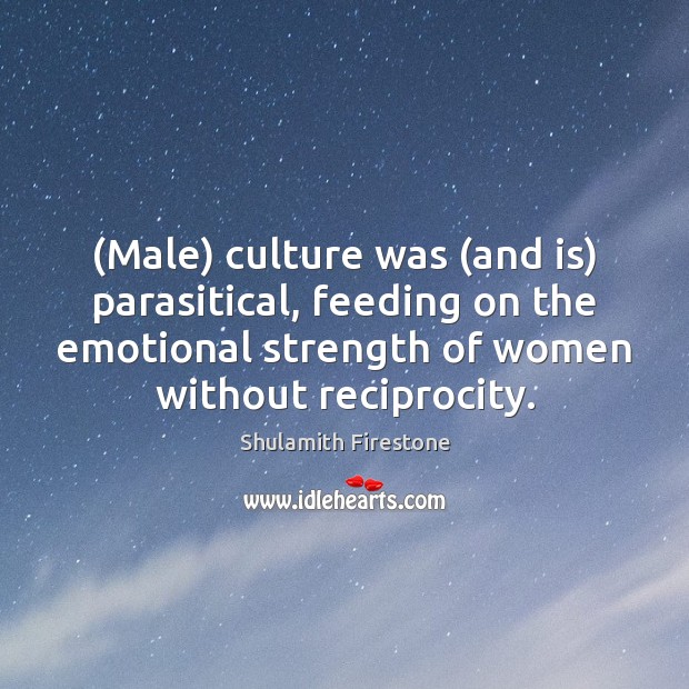 (Male) culture was (and is) parasitical, feeding on the emotional strength of Shulamith Firestone Picture Quote