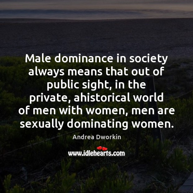 Male dominance in society always means that out of public sight, in Andrea Dworkin Picture Quote