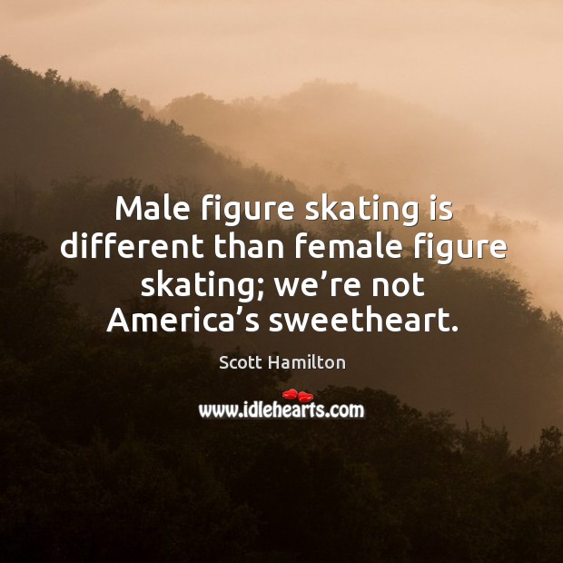Male figure skating is different than female figure skating; we’re not america’s sweetheart. Scott Hamilton Picture Quote