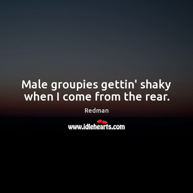 Male groupies gettin’ shaky when I come from the rear. Redman Picture Quote