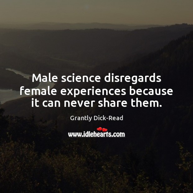 Male science disregards female experiences because it can never share them. Grantly Dick-Read Picture Quote