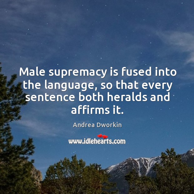 Male supremacy is fused into the language, so that every sentence both heralds and affirms it. Andrea Dworkin Picture Quote