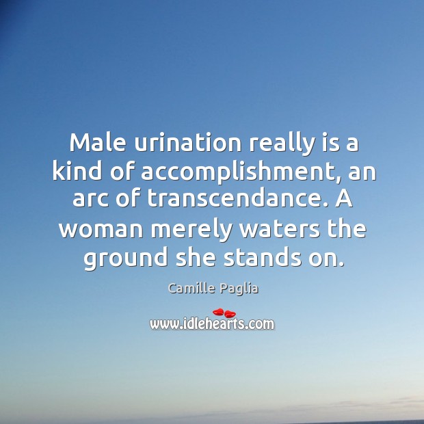 Male urination really is a kind of accomplishment, an arc of transcendance. Camille Paglia Picture Quote
