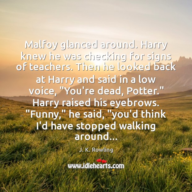Malfoy glanced around. Harry knew he was checking for signs of teachers. J. K. Rowling Picture Quote