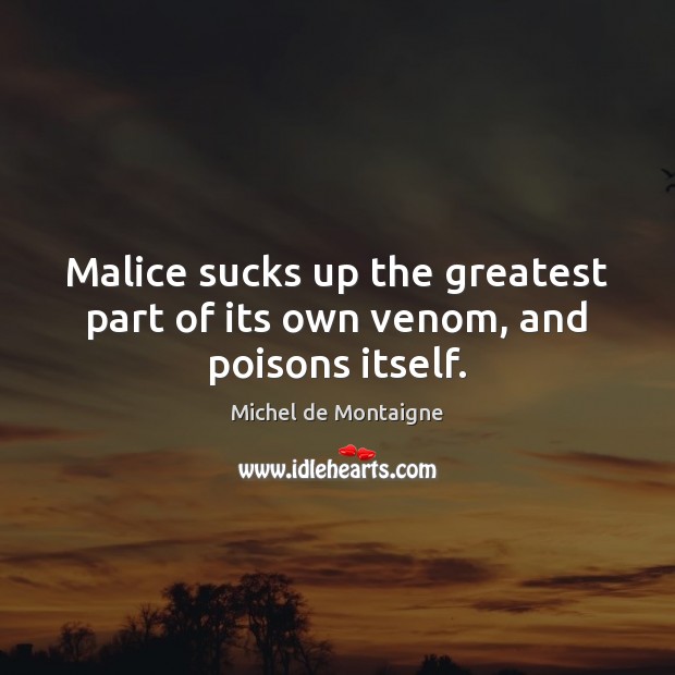 Malice sucks up the greatest part of its own venom, and poisons itself. Michel de Montaigne Picture Quote