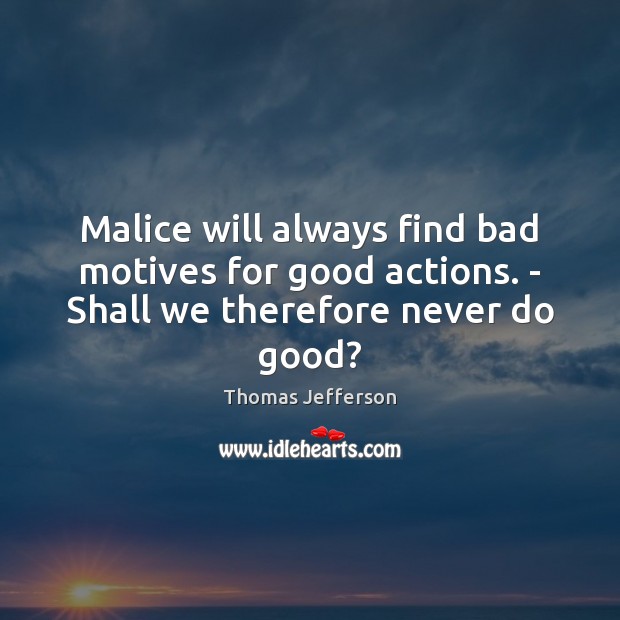 Malice will always find bad motives for good actions. – Shall we therefore never do good? 