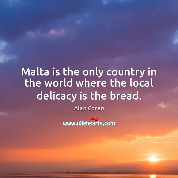 Malta is the only country in the world where the local delicacy is the bread. Alan Coren Picture Quote