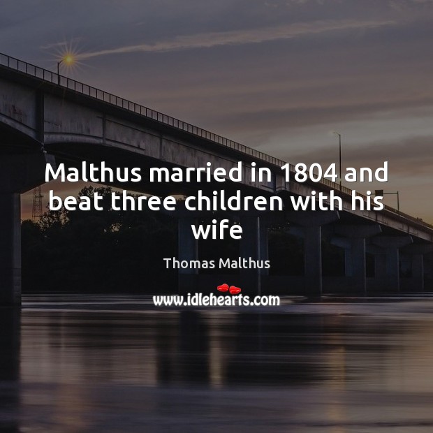 Malthus married in 1804 and beat three children with his wife Thomas Malthus Picture Quote