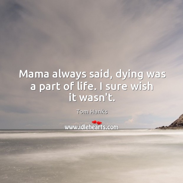 Mama always said, dying was a part of life. I sure wish it wasn’t. Tom Hanks Picture Quote