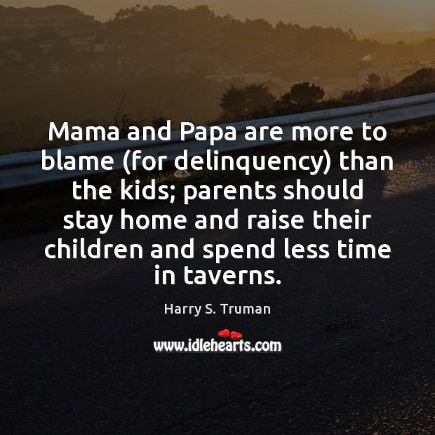 Mama and Papa are more to blame (for delinquency) than the kids; Harry S. Truman Picture Quote