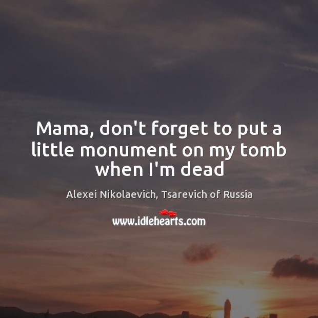 Mama, don’t forget to put a little monument on my tomb when I’m dead Alexei Nikolaevich, Tsarevich of Russia Picture Quote