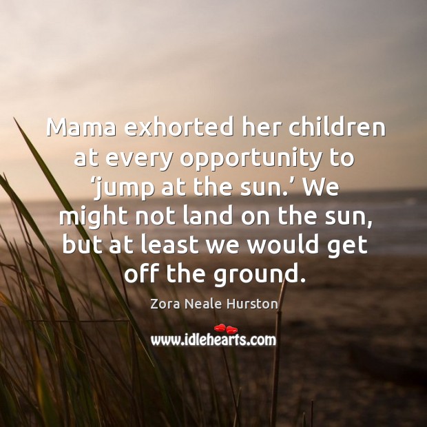 Mama exhorted her children at every opportunity to ‘jump at the sun.’ Zora Neale Hurston Picture Quote