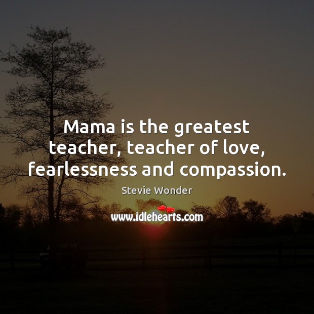Mama is the greatest teacher, teacher of love, fearlessness and compassion. Stevie Wonder Picture Quote