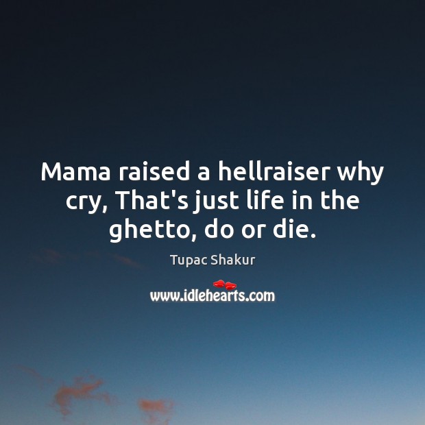 Mama raised a hellraiser why cry, That’s just life in the ghetto, do or die. Tupac Shakur Picture Quote
