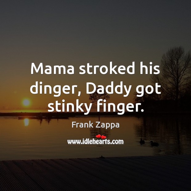 Mama stroked his dinger, Daddy got stinky finger. Frank Zappa Picture Quote