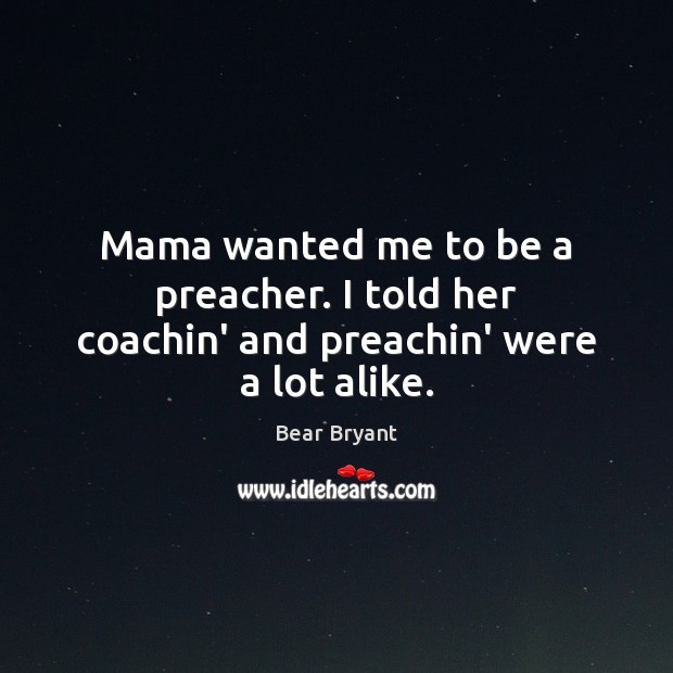 Mama wanted me to be a preacher. I told her coachin’ and preachin’ were a lot alike. Bear Bryant Picture Quote