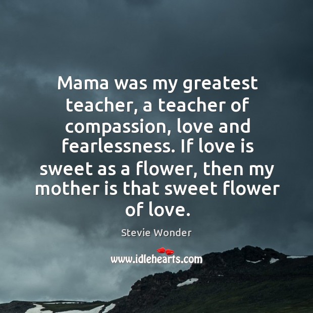 Mama was my greatest teacher, a teacher of compassion, love and fearlessness. Stevie Wonder Picture Quote