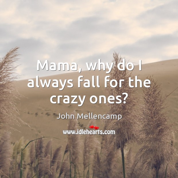 Mama, why do I always fall for the crazy ones? John Mellencamp Picture Quote