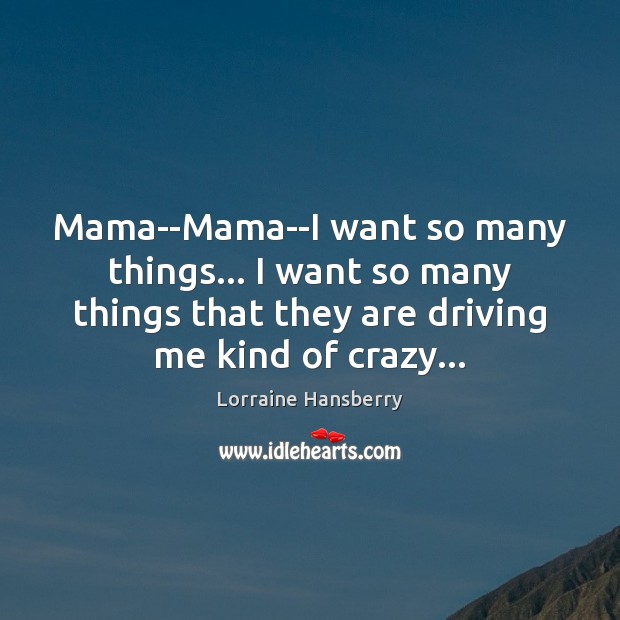 Mama–Mama–I want so many things… I want so many things that they Lorraine Hansberry Picture Quote