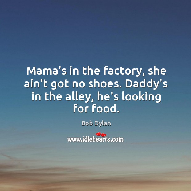 Mama’s in the factory, she ain’t got no shoes. Daddy’s in the Bob Dylan Picture Quote