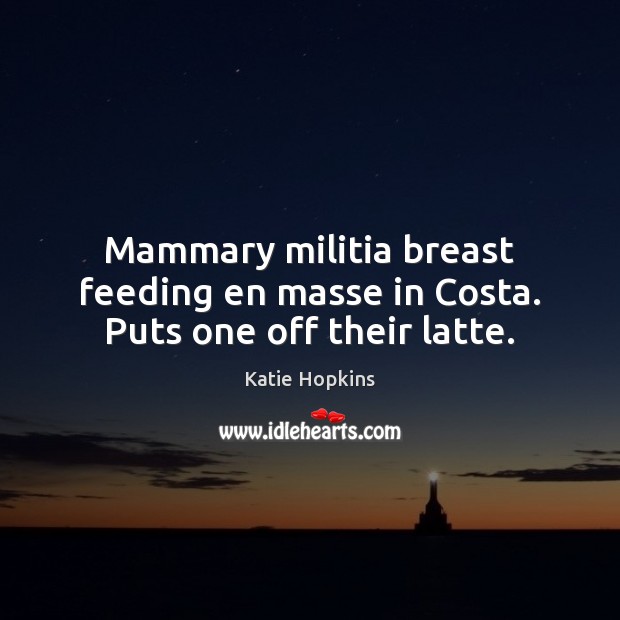 Mammary militia breast feeding en masse in Costa. Puts one off their latte. Katie Hopkins Picture Quote