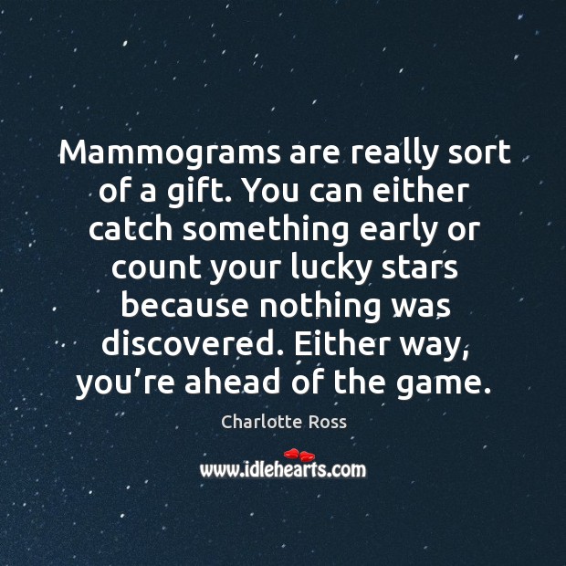Mammograms are really sort of a gift. You can either catch something early or Image