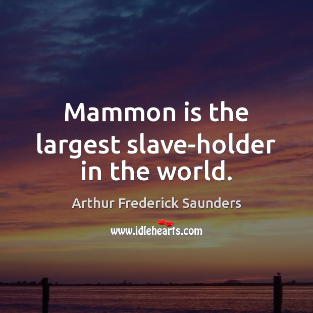 Mammon is the largest slave-holder in the world. Image