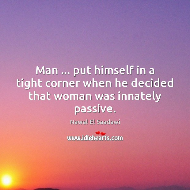 Man … put himself in a tight corner when he decided that woman was innately passive. Nawal El Saadawi Picture Quote