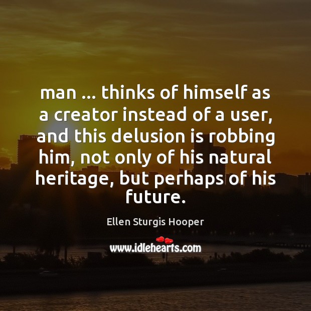 Man … thinks of himself as a creator instead of a user, and Ellen Sturgis Hooper Picture Quote