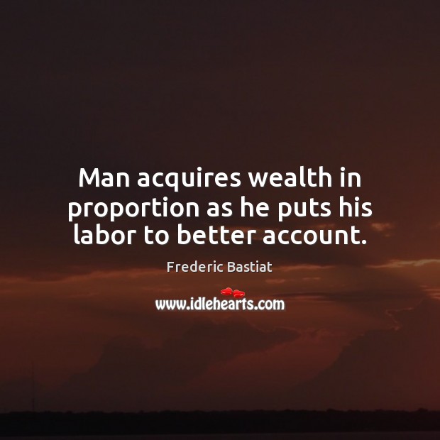 Man acquires wealth in proportion as he puts his labor to better account. Frederic Bastiat Picture Quote