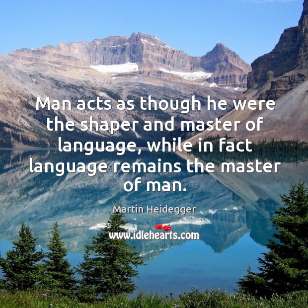 Man acts as though he were the shaper and master of language Martin Heidegger Picture Quote