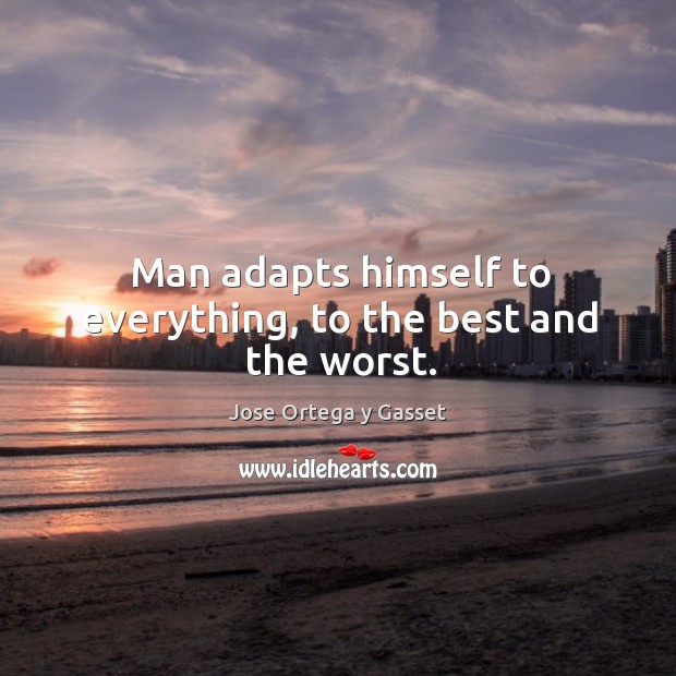 Man adapts himself to everything, to the best and the worst. Jose Ortega y Gasset Picture Quote
