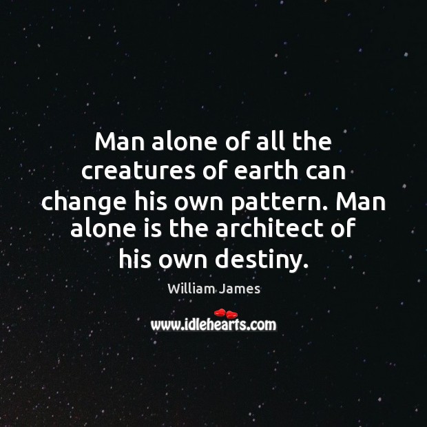 Man alone of all the creatures of earth can change his own Image