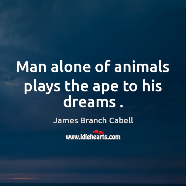 Man alone of animals plays the ape to his dreams . Image