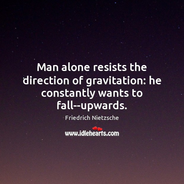 Man alone resists the direction of gravitation: he constantly wants to fall–upwards. Image