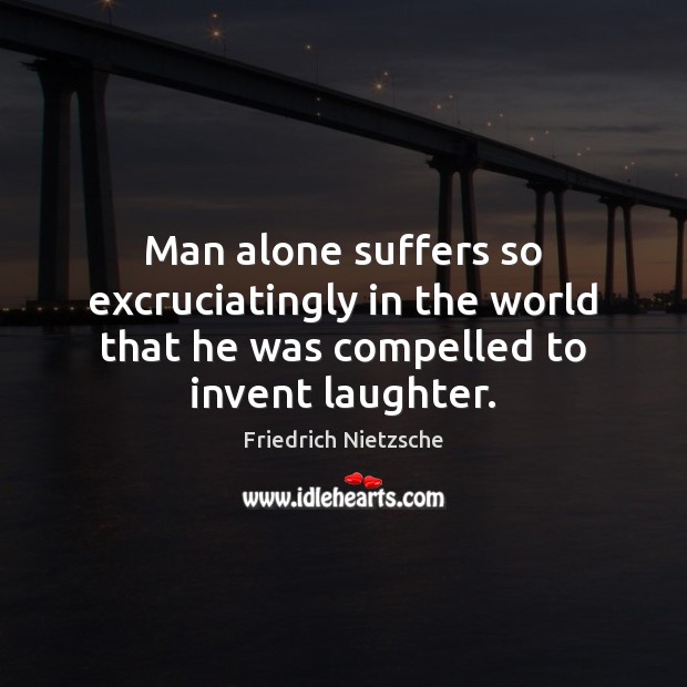 Man alone suffers so excruciatingly in the world that he was compelled to invent laughter. Friedrich Nietzsche Picture Quote