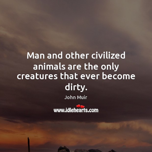 Man and other civilized animals are the only creatures that ever become dirty. John Muir Picture Quote