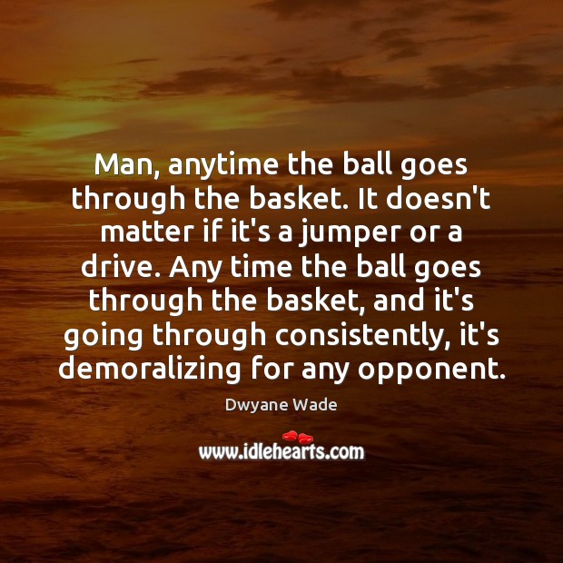 Man, anytime the ball goes through the basket. It doesn’t matter if Dwyane Wade Picture Quote