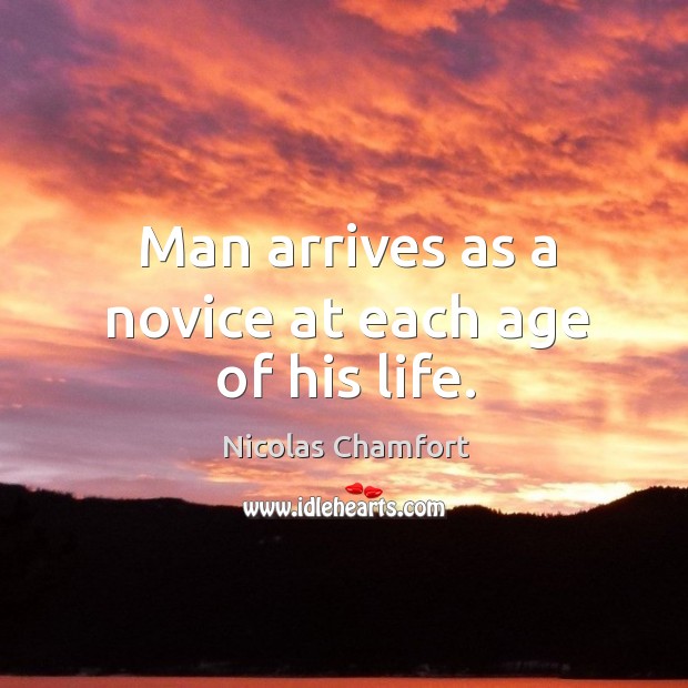 Man arrives as a novice at each age of his life. Nicolas Chamfort Picture Quote